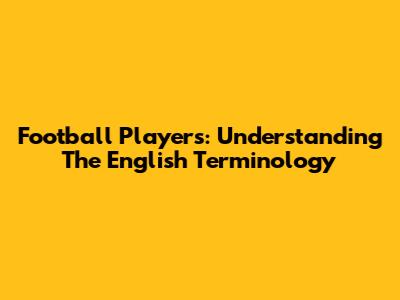Football Players: Understanding The English Terminology