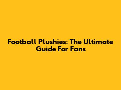 Football Plushies: The Ultimate Guide For Fans