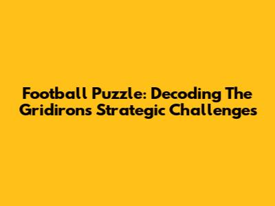 Football Puzzle: Decoding The Gridiron's Strategic Challenges