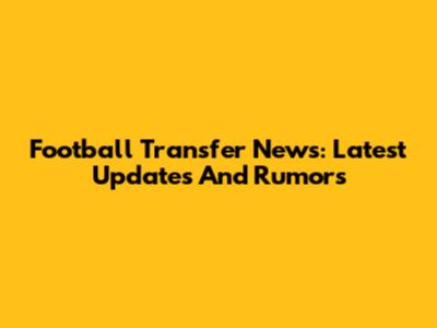 Football Transfer News: Latest Updates And Rumors
