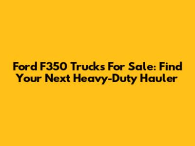 Ford F350 Trucks For Sale: Find Your Next Heavy-Duty Hauler