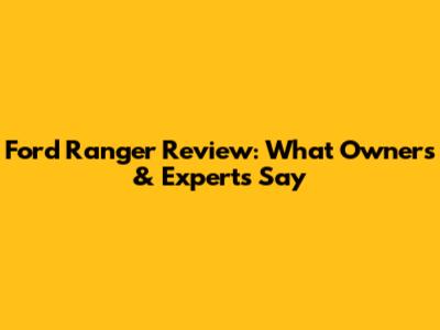 Ford Ranger Review: What Owners & Experts Say