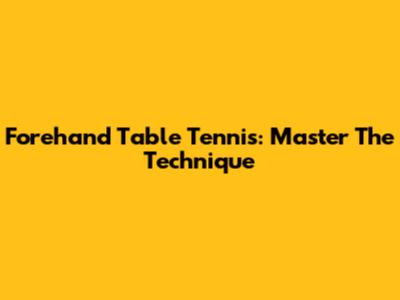 Forehand Table Tennis: Master The Technique
