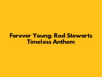 Forever Young: Rod Stewart's Timeless Anthem
