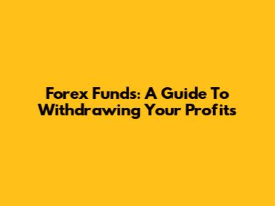 Forex Funds: A Guide To Withdrawing Your Profits