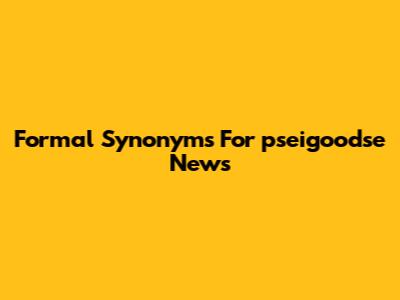 Formal Synonyms For 'pseigoodse News'