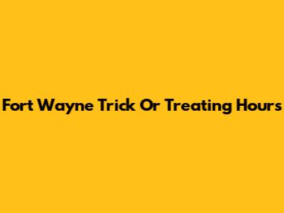 Fort Wayne Trick Or Treating Hours