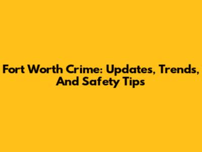 Fort Worth Crime: Updates, Trends, And Safety Tips