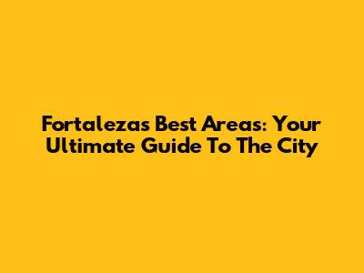Fortaleza's Best Areas: Your Ultimate Guide To The City