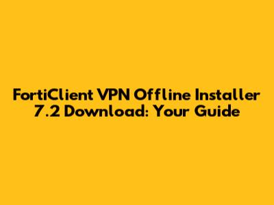 FortiClient VPN Offline Installer 7.2 Download: Your Guide