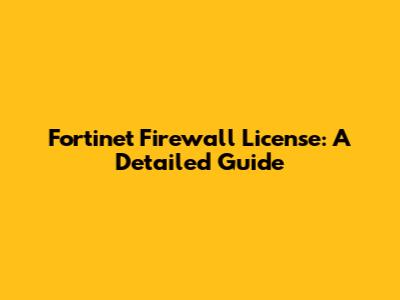 Fortinet Firewall License: A Detailed Guide