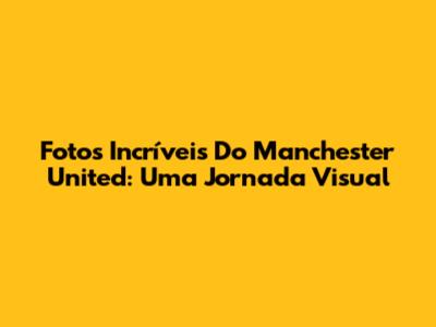 Fotos Incríveis Do Manchester United: Uma Jornada Visual