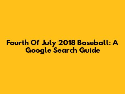 Fourth Of July 2018 Baseball: A Google Search Guide