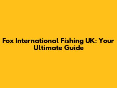 Fox International Fishing UK: Your Ultimate Guide