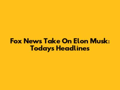 Fox News' Take On Elon Musk: Today's Headlines