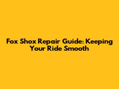 Fox Shox Repair Guide: Keeping Your Ride Smooth