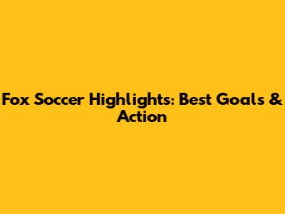 Fox Soccer Highlights: Best Goals & Action