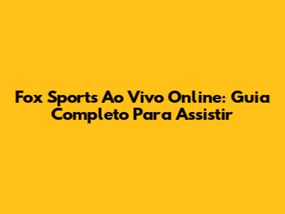 Fox Sports Ao Vivo Online: Guia Completo Para Assistir