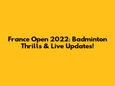 France Open 2022: Badminton Thrills & Live Updates!