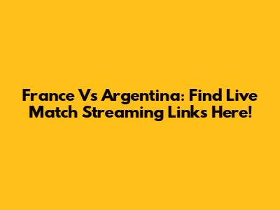 France Vs Argentina: Find Live Match Streaming Links Here!