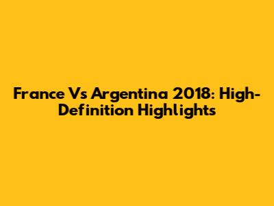 France Vs Argentina 2018: High-Definition Highlights