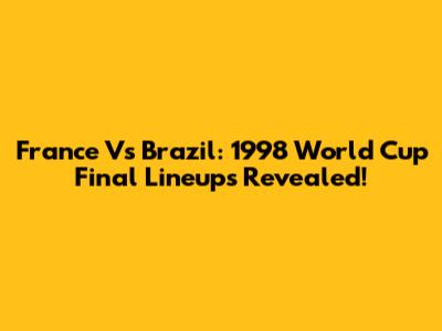 France Vs Brazil: 1998 World Cup Final Lineups Revealed!
