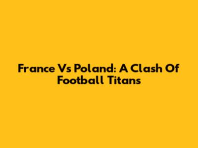 France Vs Poland: A Clash Of Football Titans