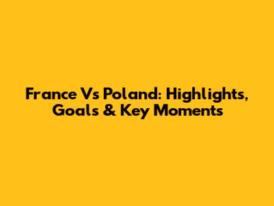 France Vs Poland: Highlights, Goals & Key Moments