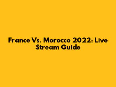 France Vs. Morocco 2022: Live Stream Guide