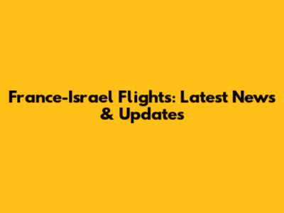 France-Israel Flights: Latest News & Updates