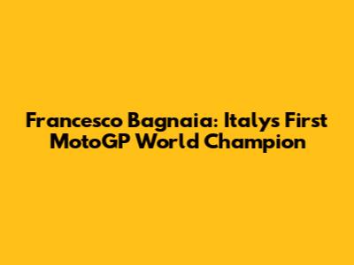 Francesco Bagnaia: Italy's First MotoGP World Champion
