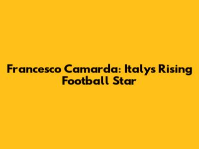 Francesco Camarda: Italy's Rising Football Star