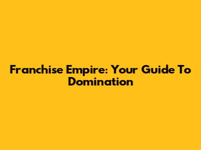 Franchise Empire: Your Guide To Domination