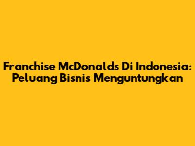 Franchise McDonald's Di Indonesia: Peluang Bisnis Menguntungkan