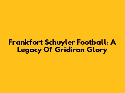 Frankfort Schuyler Football: A Legacy Of Gridiron Glory