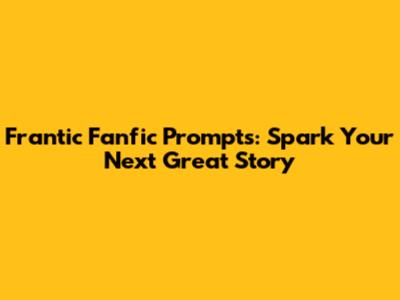 Frantic Fanfic Prompts: Spark Your Next Great Story