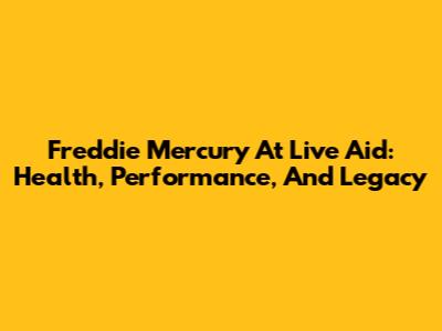 Freddie Mercury At Live Aid: Health, Performance, And Legacy