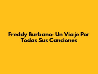 Freddy Burbano: Un Viaje Por Todas Sus Canciones