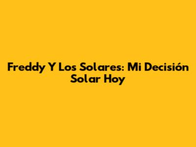 Freddy Y Los Solares: Mi Decisión Solar Hoy