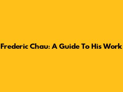 Frederic Chau: A Guide To His Work