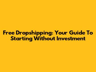 Free Dropshipping: Your Guide To Starting Without Investment