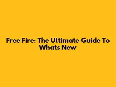 Free Fire: The Ultimate Guide To What's New