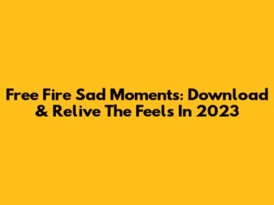 Free Fire Sad Moments: Download & Relive The Feels In 2023