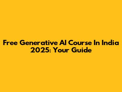 Free Generative AI Course In India 2025: Your Guide