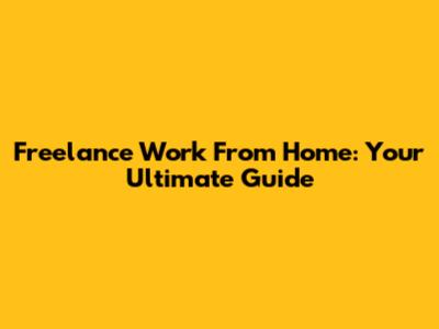 Freelance Work From Home: Your Ultimate Guide