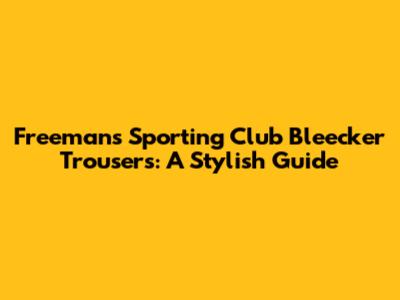 Freemans Sporting Club Bleecker Trousers: A Stylish Guide