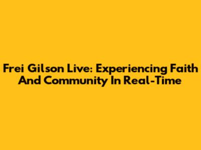 Frei Gilson Live: Experiencing Faith And Community In Real-Time