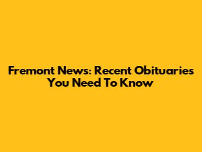 Fremont News: Recent Obituaries You Need To Know