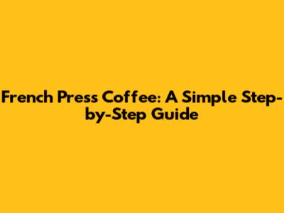 French Press Coffee: A Simple Step-by-Step Guide