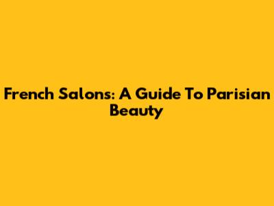 French Salons: A Guide To Parisian Beauty